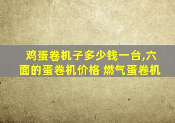 鸡蛋卷机子多少钱一台,六面的蛋卷机价格 燃气蛋卷机